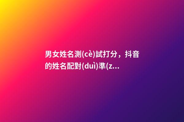 男女姓名測(cè)試打分，抖音的姓名配對(duì)準(zhǔn)嗎？ 名字配對(duì)測(cè)試兩人愛情打分，兩人姓名緣分測(cè)試-第1張-觀點(diǎn)-玄機(jī)派